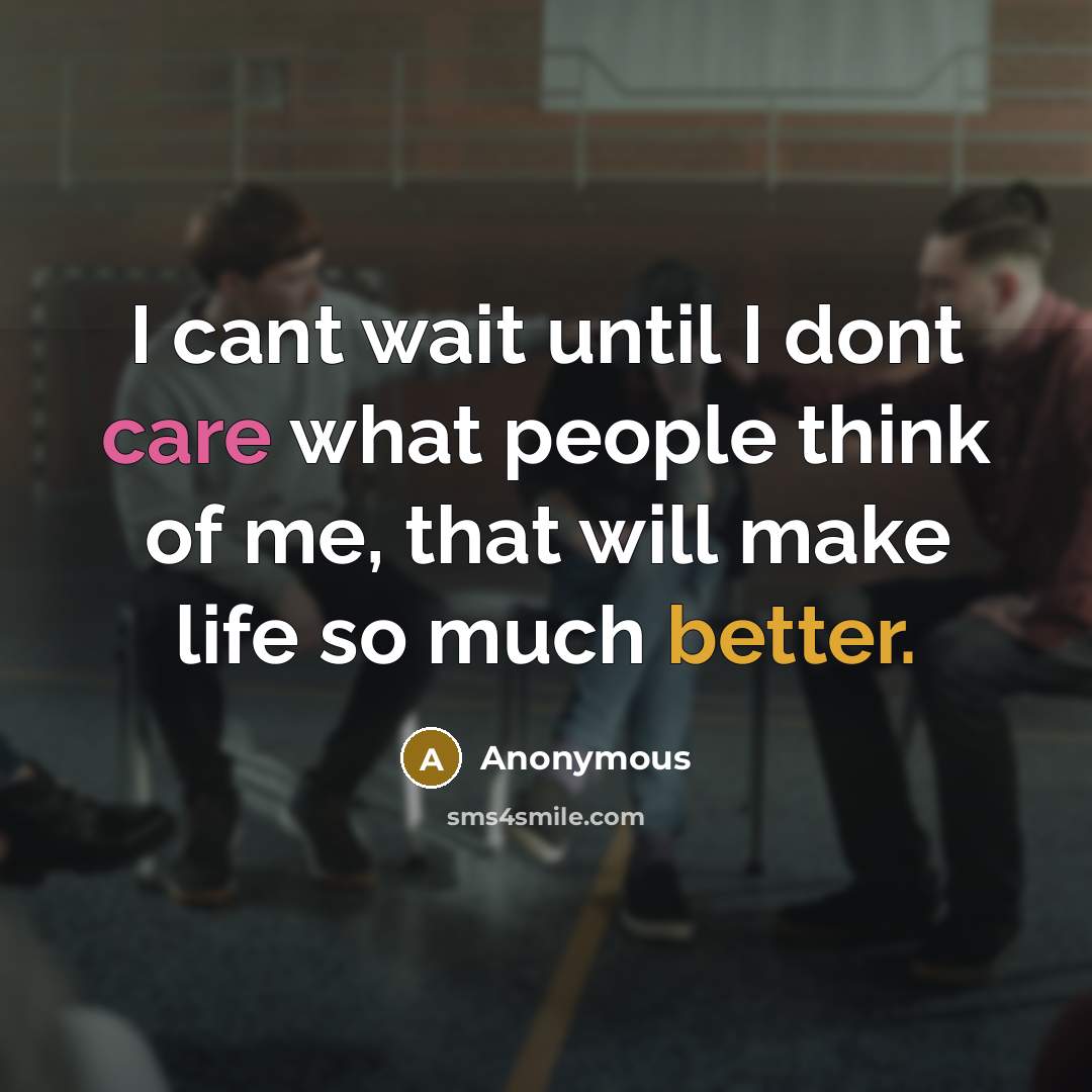 “I cant wait until I dont care what people think of me, that will make life so much better.” quote by Anonymous