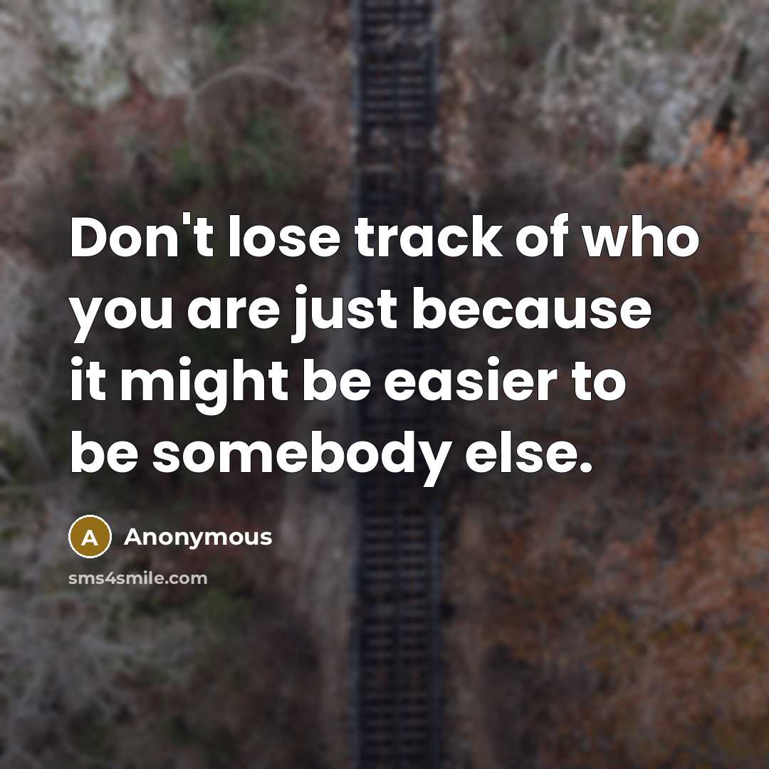 “Don't lose track of who you are just because it might be easier to be somebody else.” quote by Anonymous