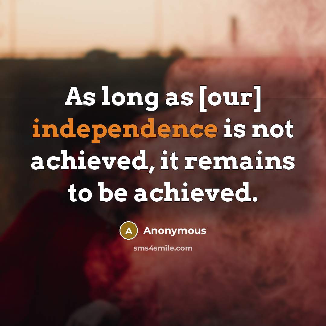 “As long as [our] independence is not achieved, it remains to be achieved.” quote by Anonymous