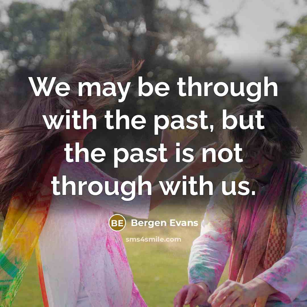 “We may be through with the past, but the past…” quote by Bergen Evans