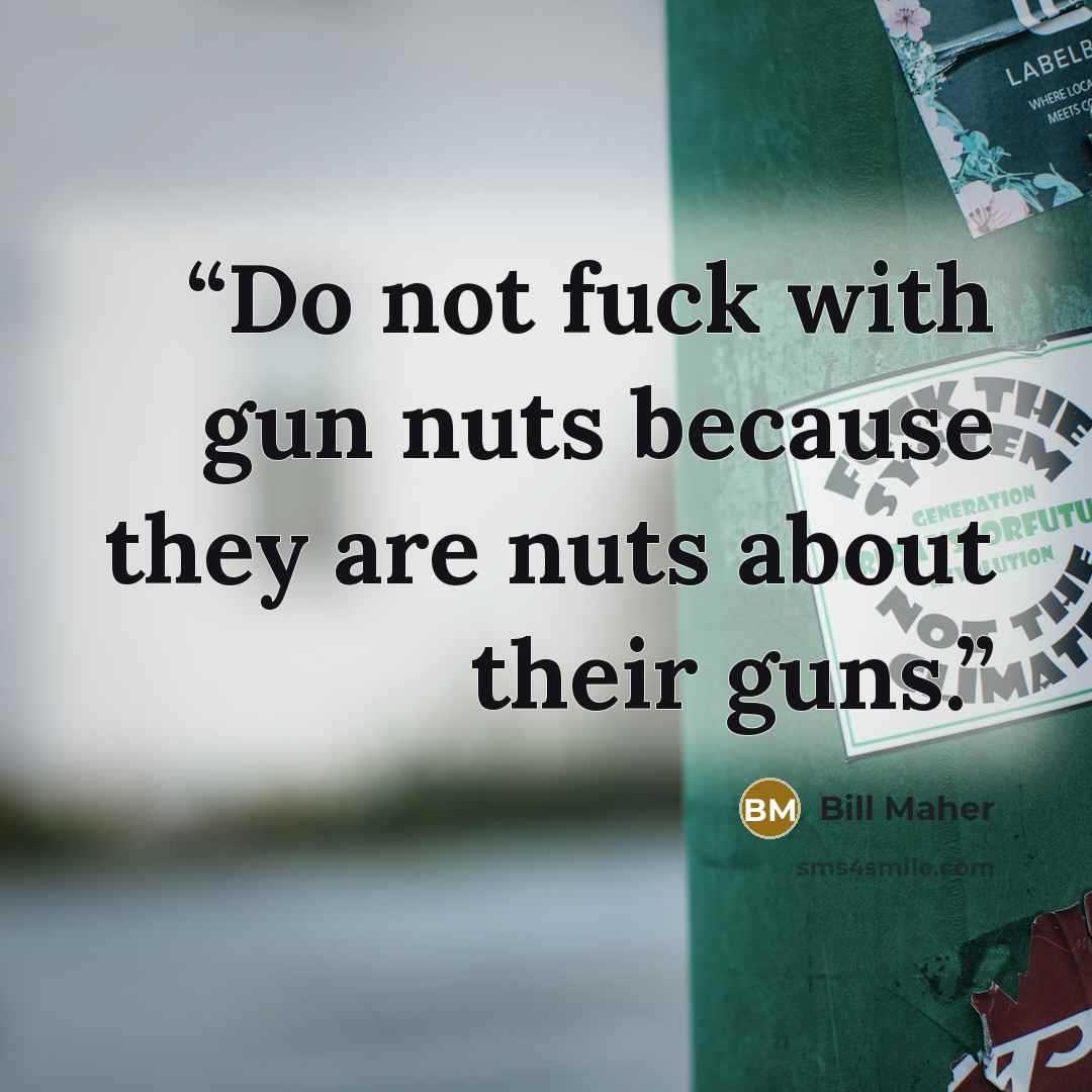 “Do not fuck with gun nuts because they are nuts about their guns.” quote by Bill Maher