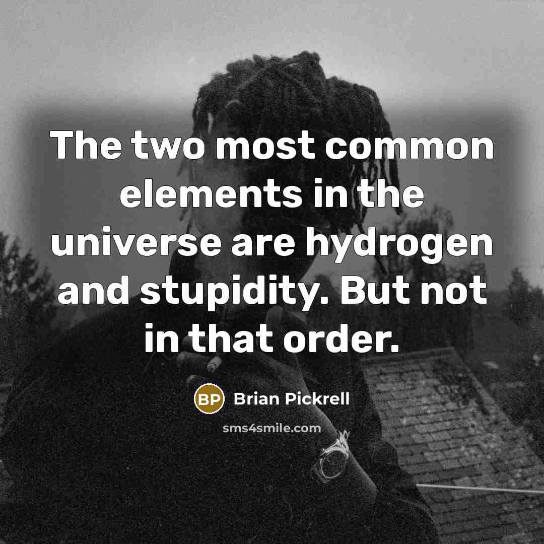 “The two most common elements in the universe are hydrogen and stupidity. But not in that order.” quote by Brian Pickrell