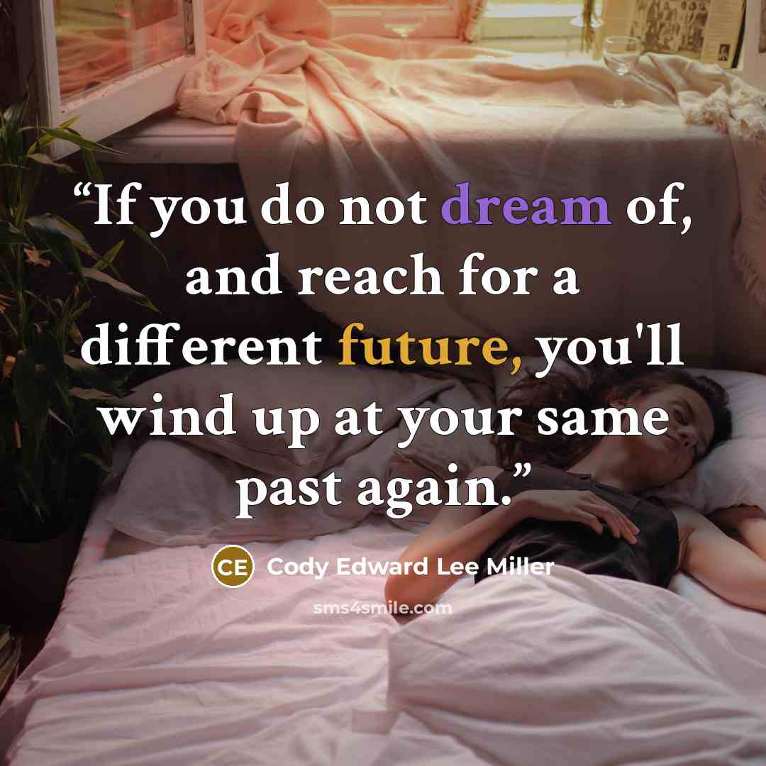“If you do not dream of, and reach for a different future, you'll wind up at your same past again.” quote by Cody Edward Lee Miller