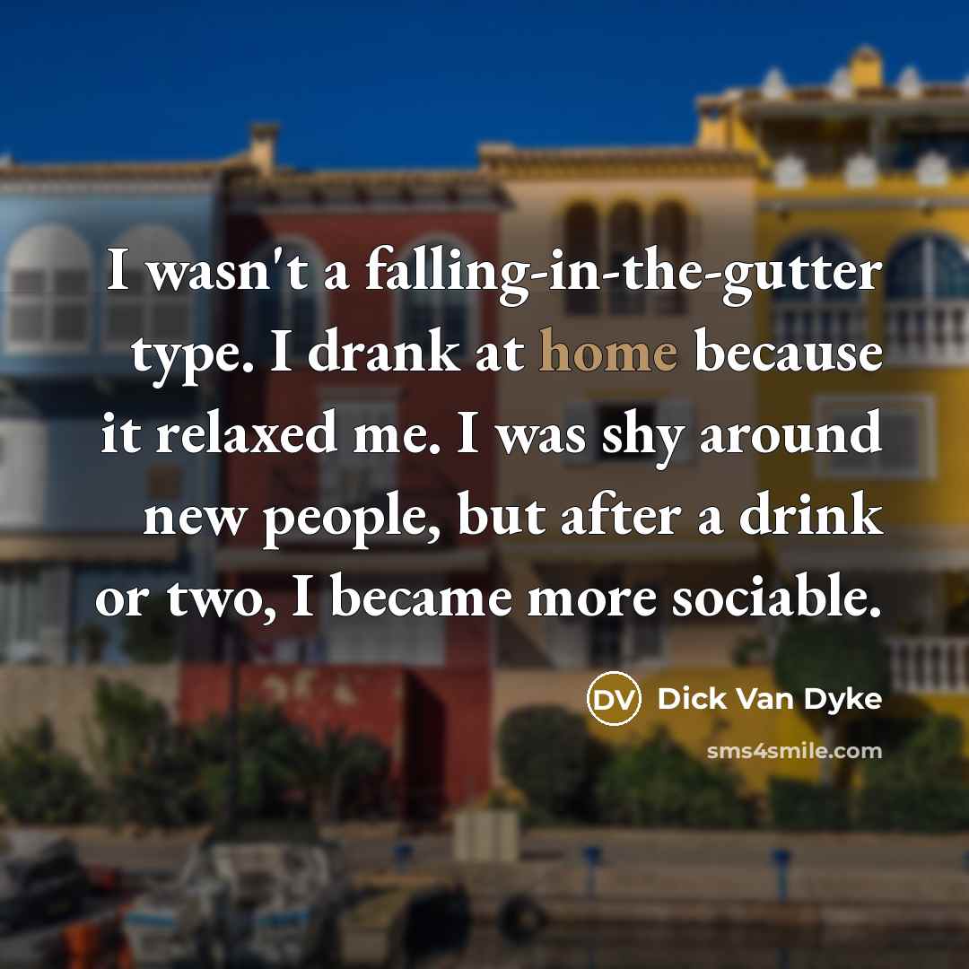 “I wasn't a falling-in-the-gutter type. I drank at home because…” quote by Dick Van Dyke