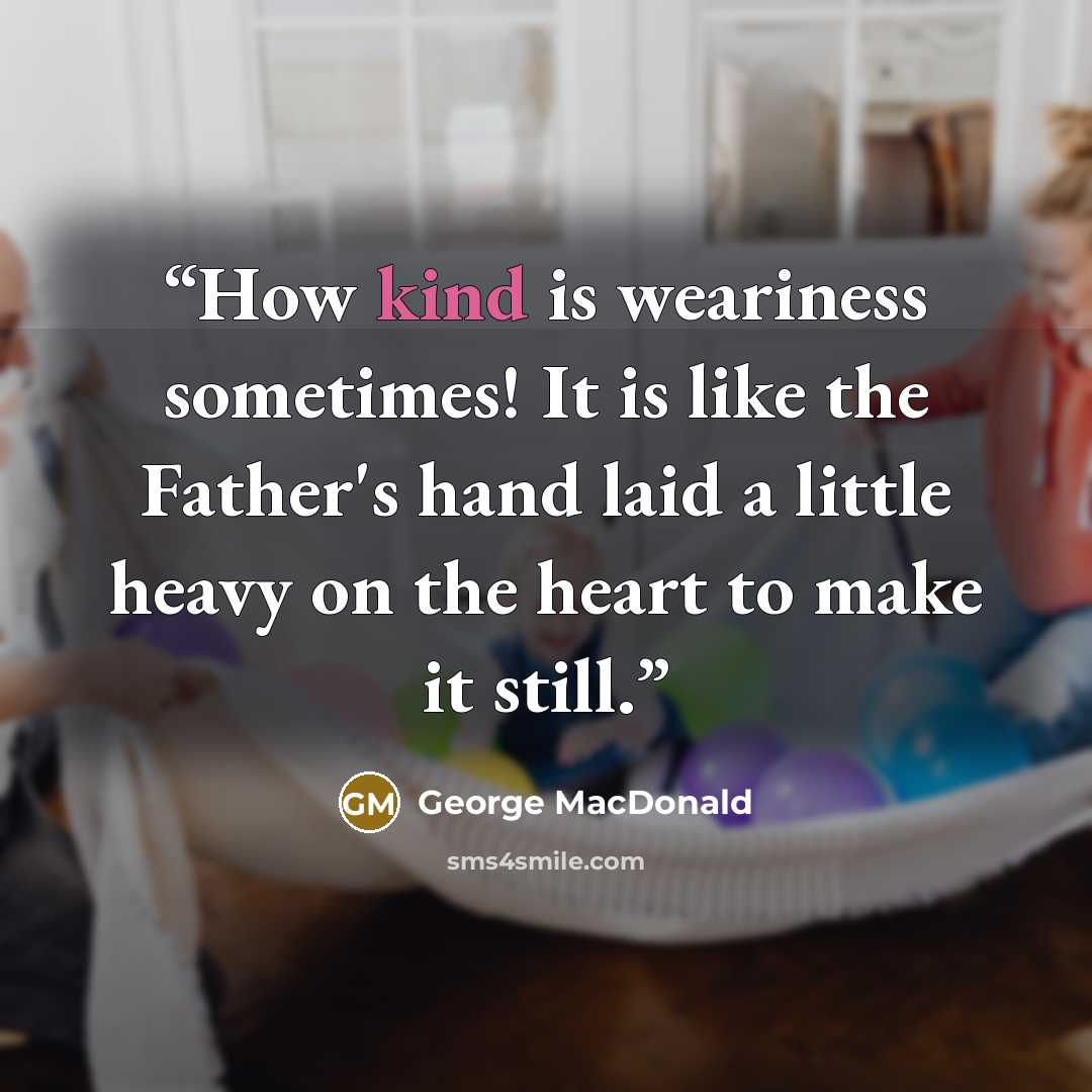 “How kind is weariness sometimes! It is like the Father's hand laid a little heavy on the heart to make it still.” quote by George MacDonald