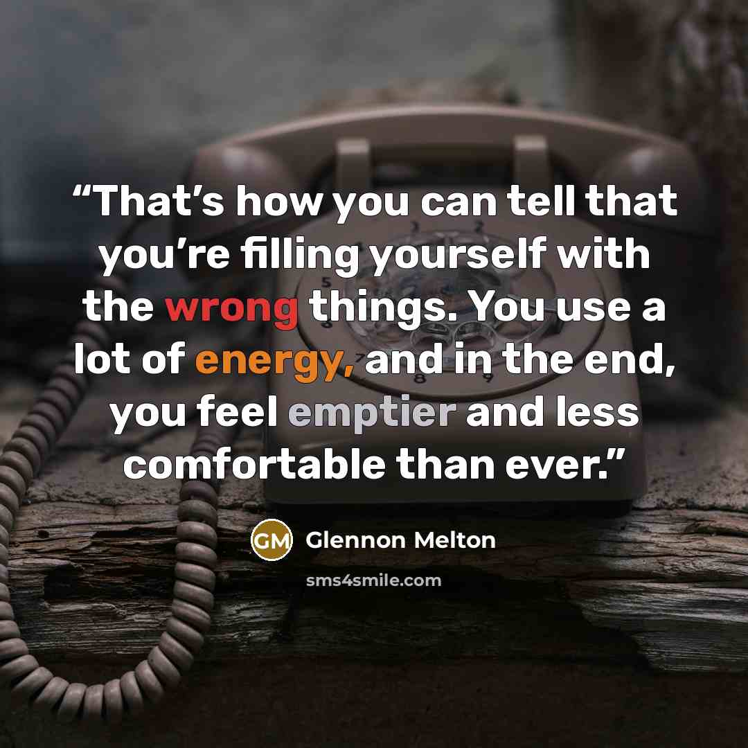 “That’s how you can tell that you’re filling yourself with the wrong things. You use a lot of energy, and in the end, you feel emptier and less comfortable than ever.” quote by Glennon Melton