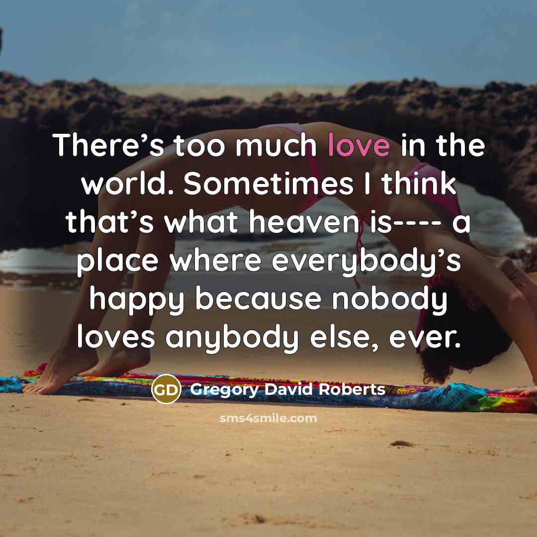 “There’s too much love in the world. Sometimes I think…” quote by Gregory David Roberts