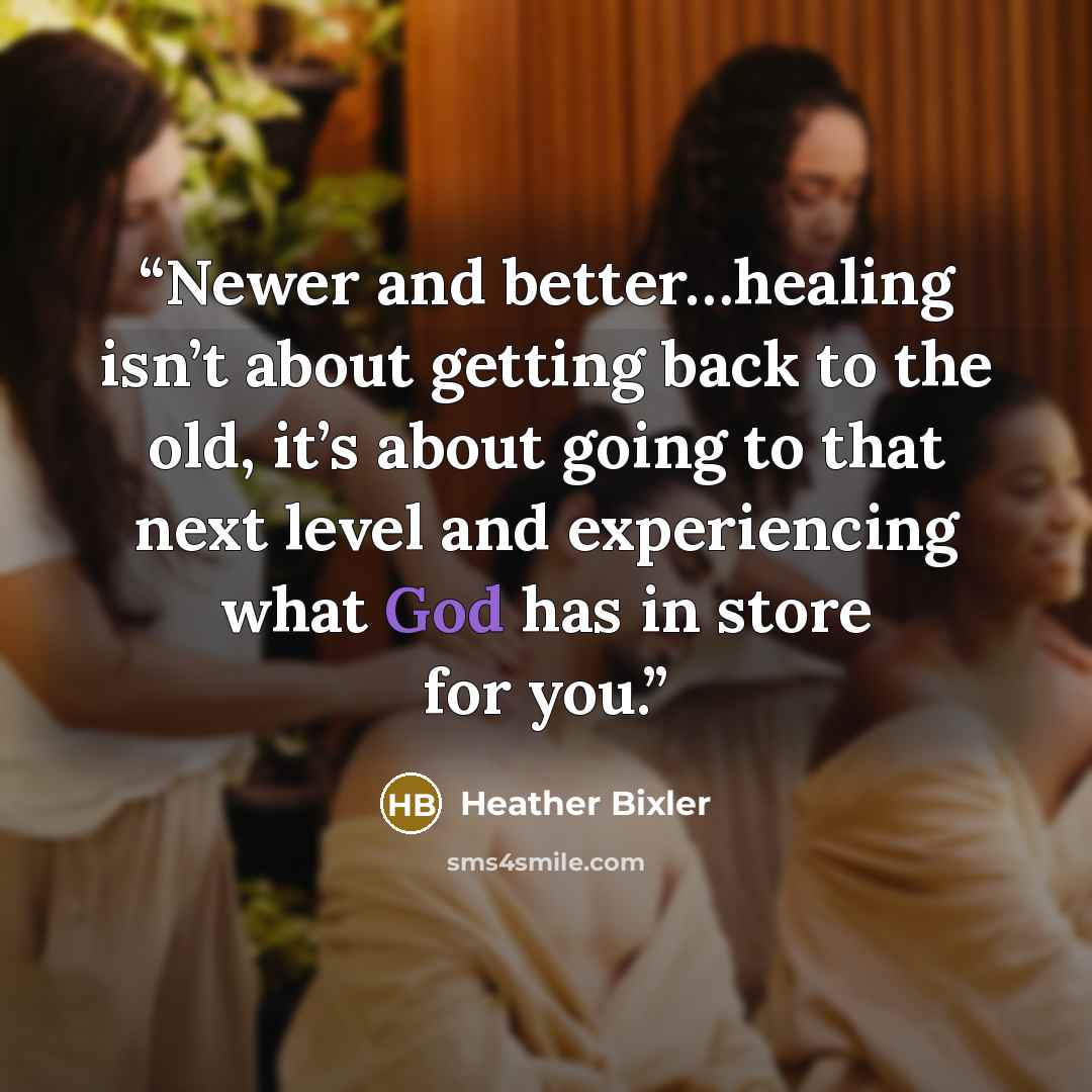 “Newer and better…healing isn’t about getting back to the old, it’s about going to that next level and experiencing what God has in store for you.” quote by Heather Bixler