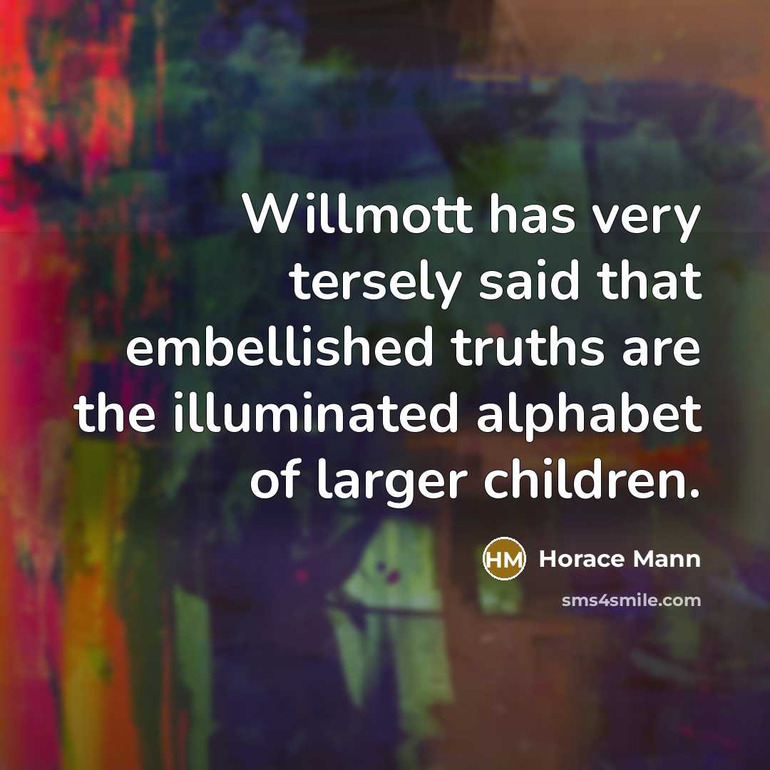 “Willmott has very tersely said that embellished truths are the…” quote by Horace Mann