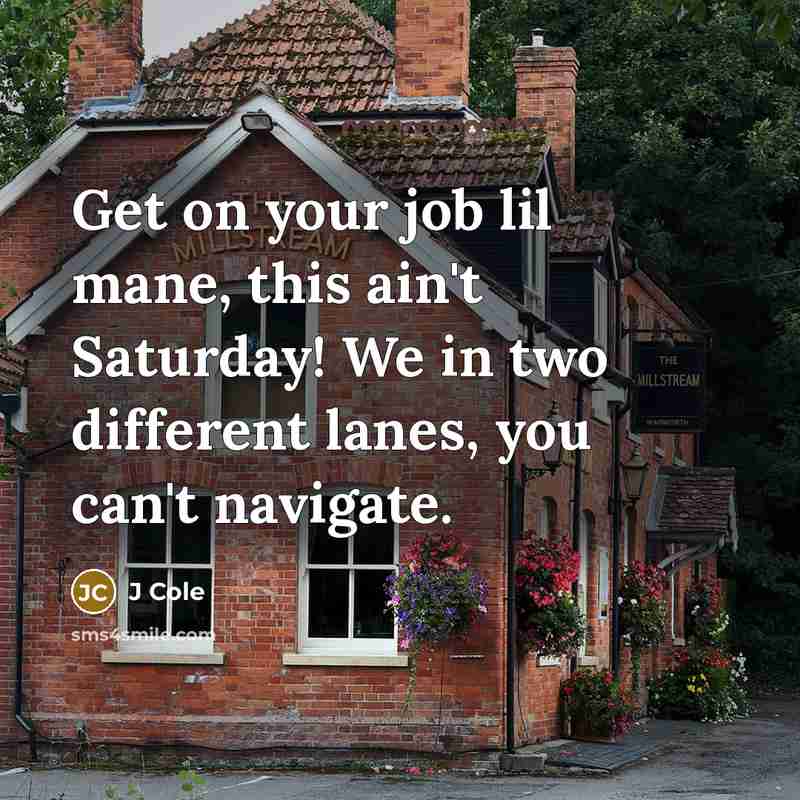 “Get on your job lil mane, this ain't Saturday! We in two different lanes, you can't navigate.” quote by J Cole