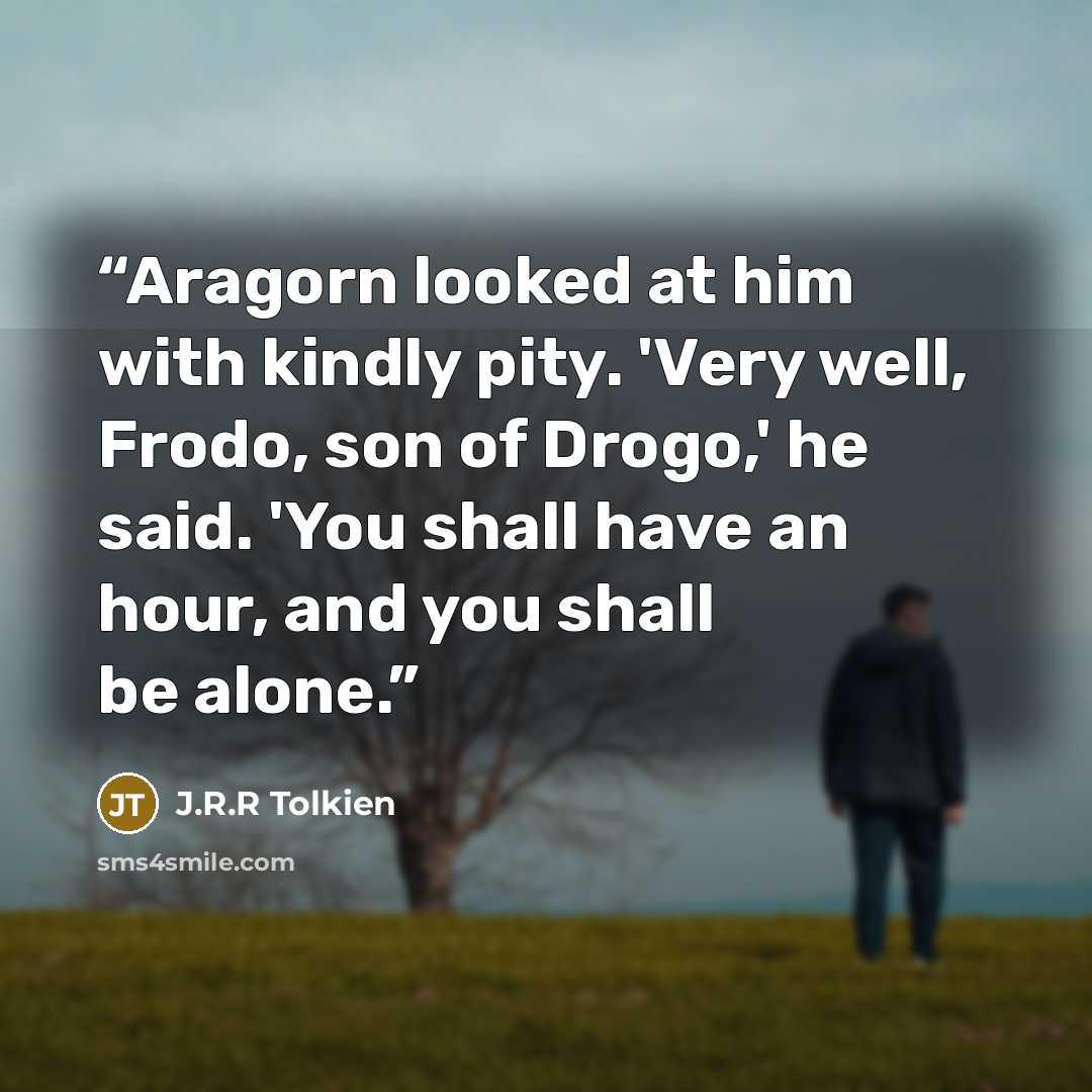 “Aragorn looked at him with kindly pity. 'Very well, Frodo, son of Drogo,' he said. 'You shall have an hour, and you shall be alone.” quote by J.R.R Tolkien