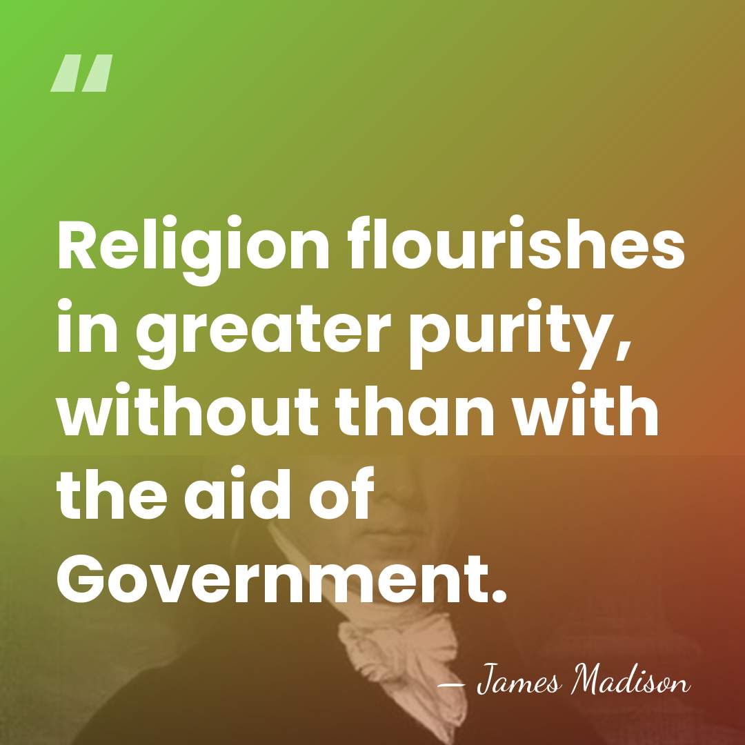 Religion flourishes in greater purity, without than with the aid of Government. - James Madison