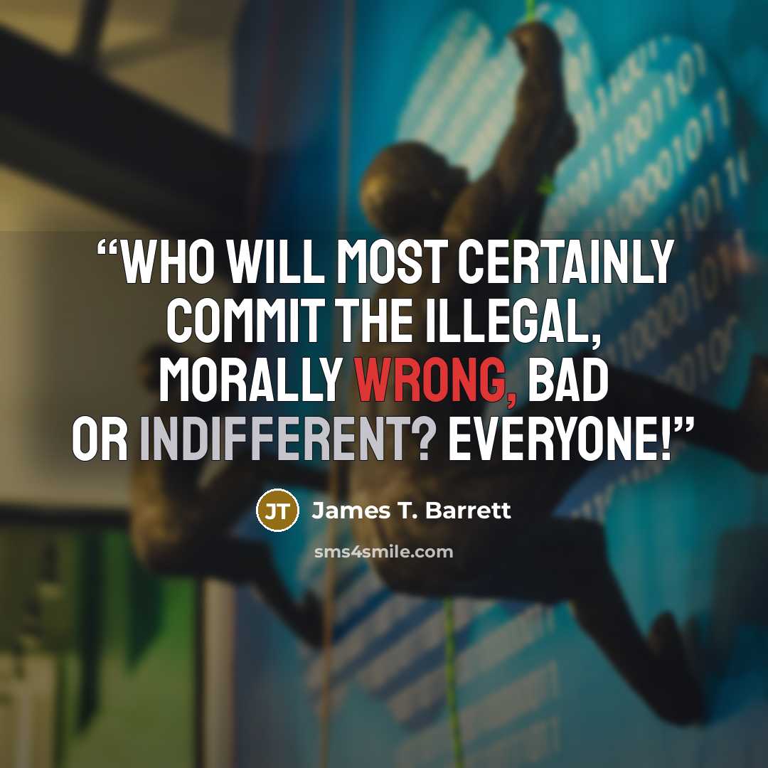 “Who will most certainly commit the illegal, morally wrong, bad or indifferent? Everyone!” quote by James T. Barrett