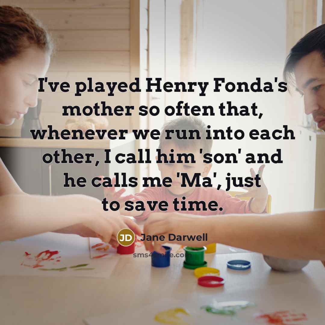 “I've played Henry Fonda's mother so often that, whenever we run into each other, I call him 'son' and he calls me 'Ma', just to save time.” quote by Jane Darwell