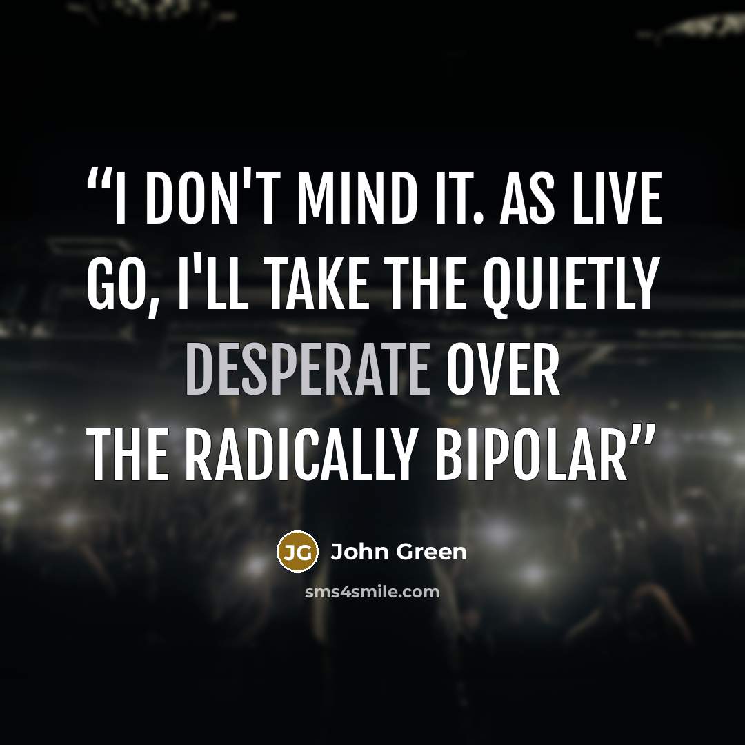 “I don't mind it. As live go, I'll take the quietly desperate over the radically bipolar” quote by John Green