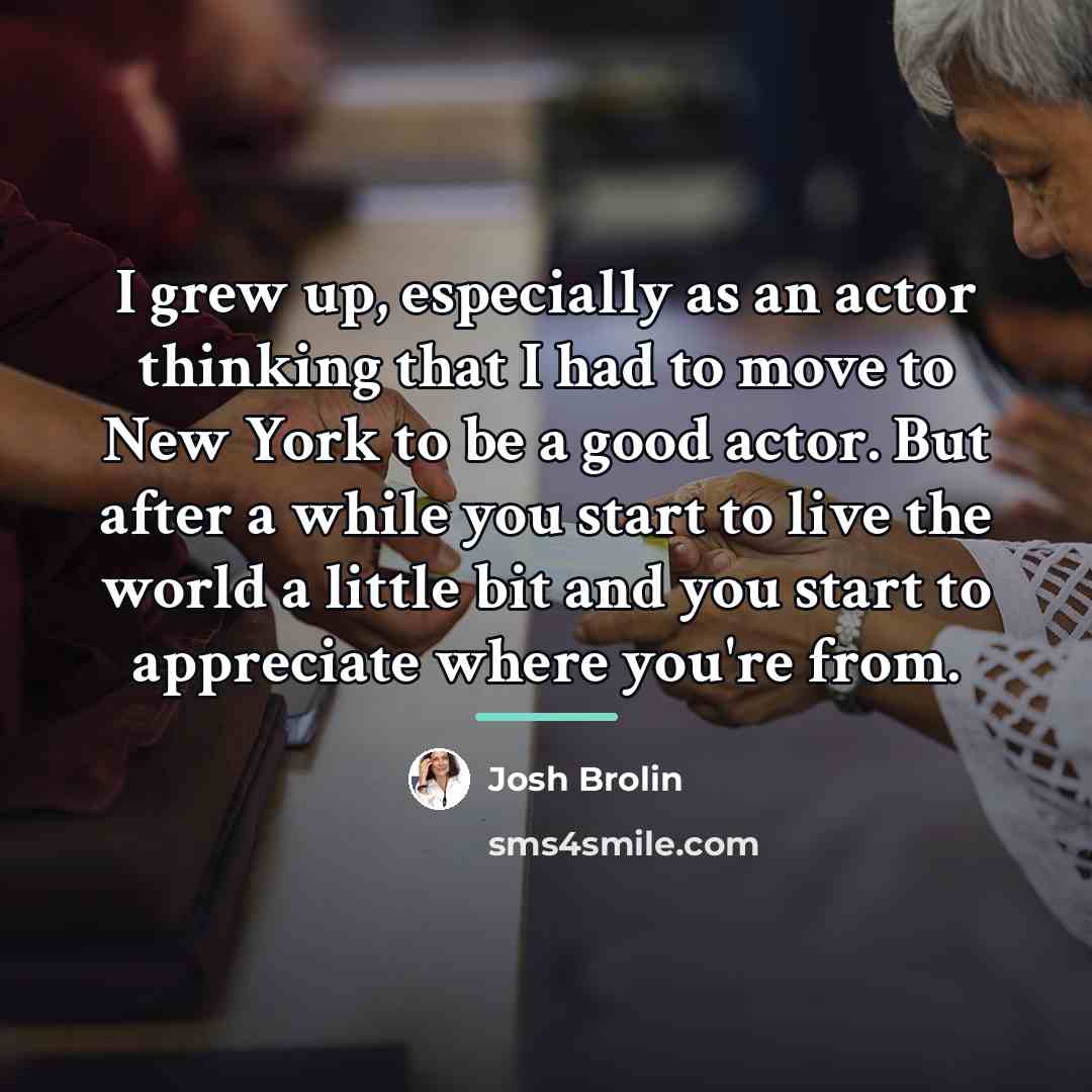 “I grew up, especially as an actor thinking that I…” quote by Josh Brolin