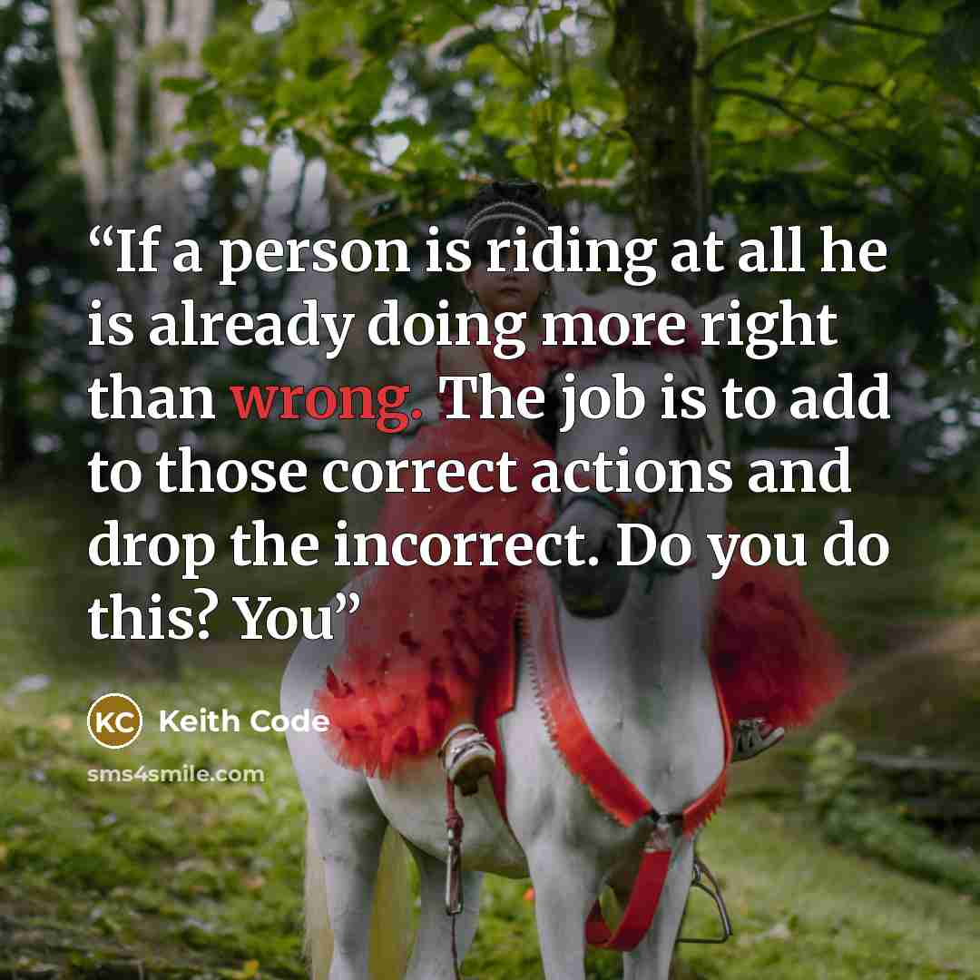 “If a person is riding at all he is already doing more right than wrong. The job is to add to those correct actions and drop the incorrect. Do you do this? You” quote by Keith Code