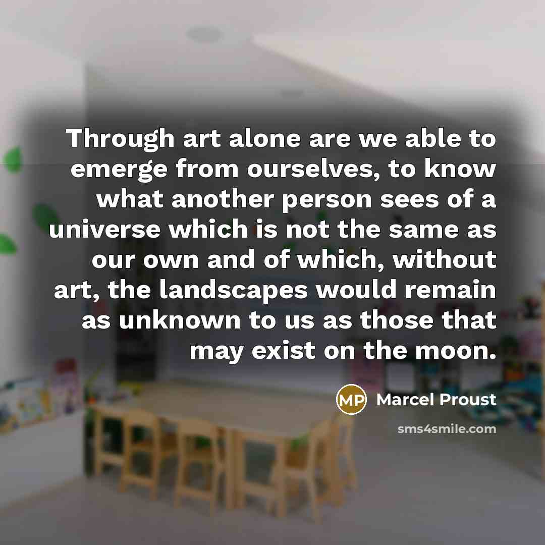 “Through art alone are we able to emerge from ourselves,…” quote by Marcel Proust
