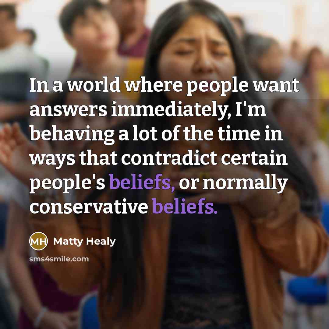 “In a world where people want answers immediately, I'm behaving a lot of the time in ways that contradict certain people's beliefs, or normally conservative beliefs.” quote by Matty Healy