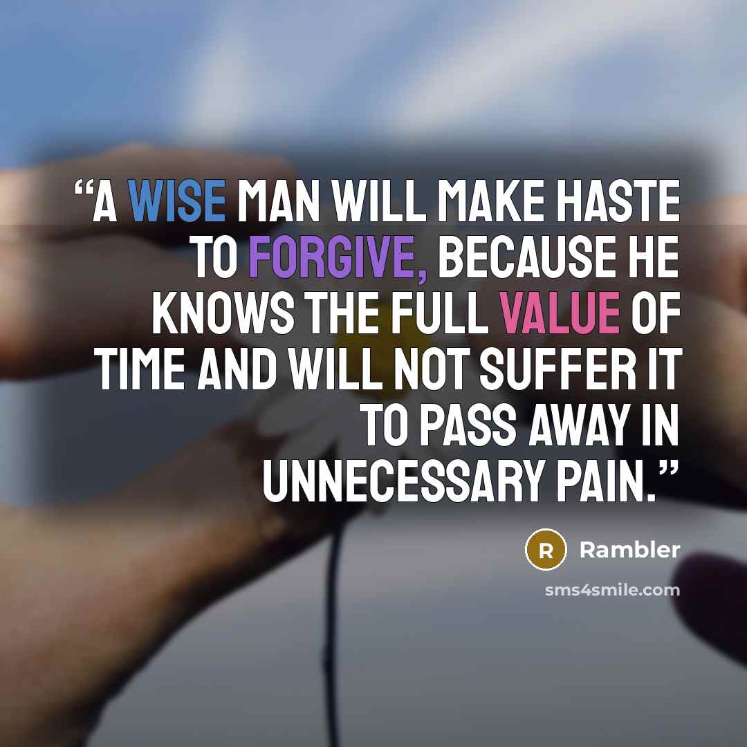 “A wise man will make haste to forgive, because he knows the full value of time and will not suffer it to pass away in unnecessary pain.” quote by Rambler