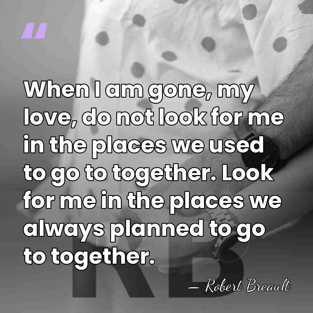 When I am gone, my love, do not look for me in&hellip; - Robert Breault