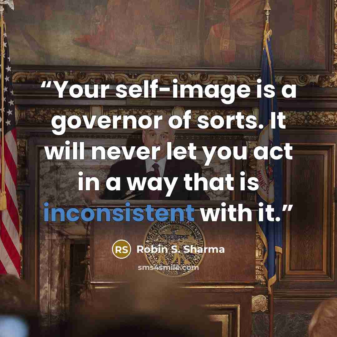 “Your self-image is a governor of sorts. It will never let you act in a way that is inconsistent with it.” quote by Robin S. Sharma