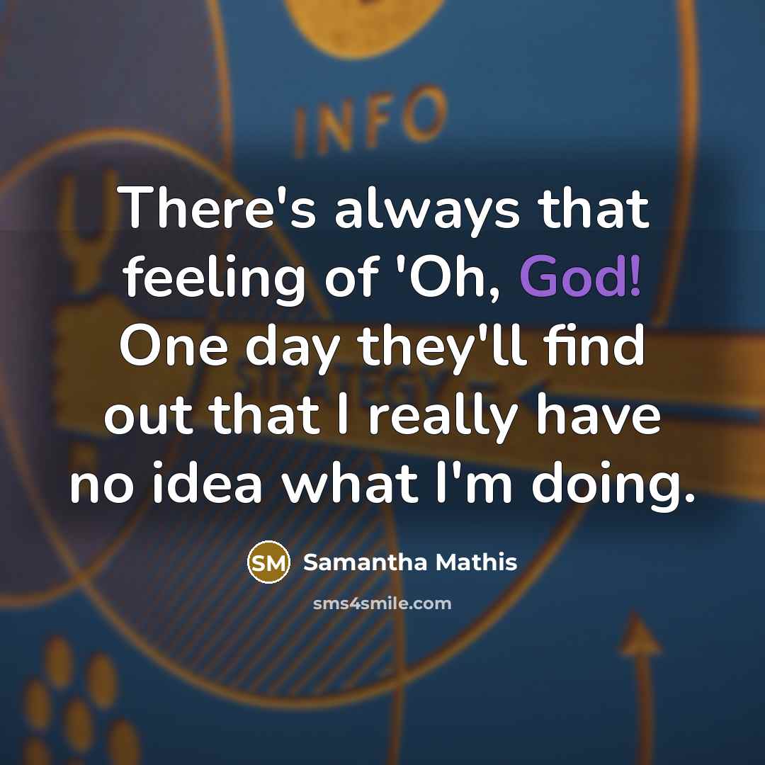 “There's always that feeling of 'Oh, God! One day they'll find out that I really have no idea what I'm doing.” quote by Samantha Mathis