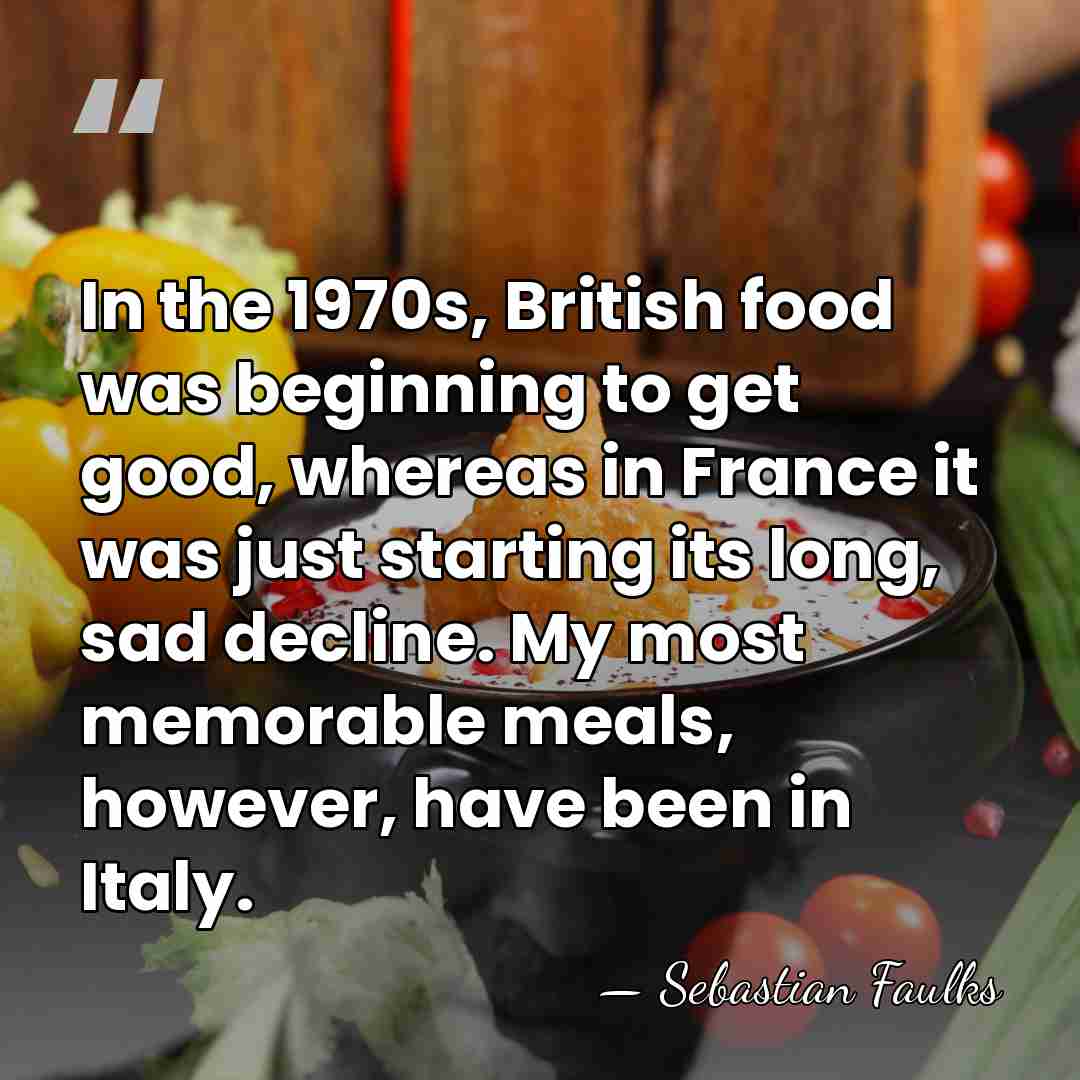 In the 1970s, British food was beginning to get good, whereas in&hellip; - Sebastian Faulks