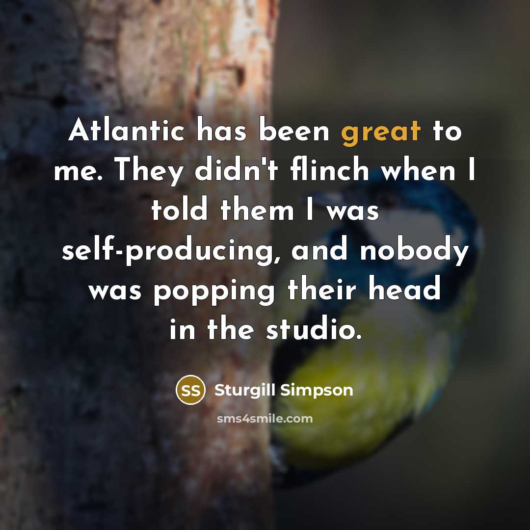 “Atlantic has been great to me. They didn't flinch when I told them I was self-producing, and nobody was popping their head in the studio.” quote by Sturgill Simpson