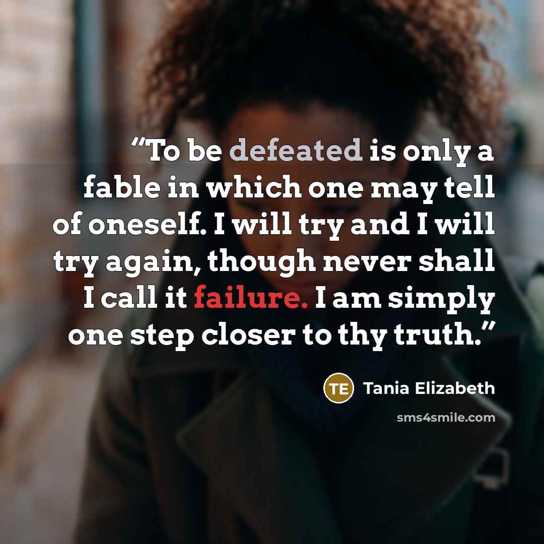 “To be defeated is only a fable in which one may tell of oneself. I will try and I will try again, though never shall I call it failure. I am simply one step closer to thy truth.” quote by Tania Elizabeth