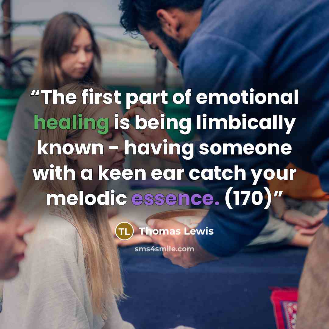 “The first part of emotional healing is being limbically known - having someone with a keen ear catch your melodic essence. (170)” quote by Thomas Lewis