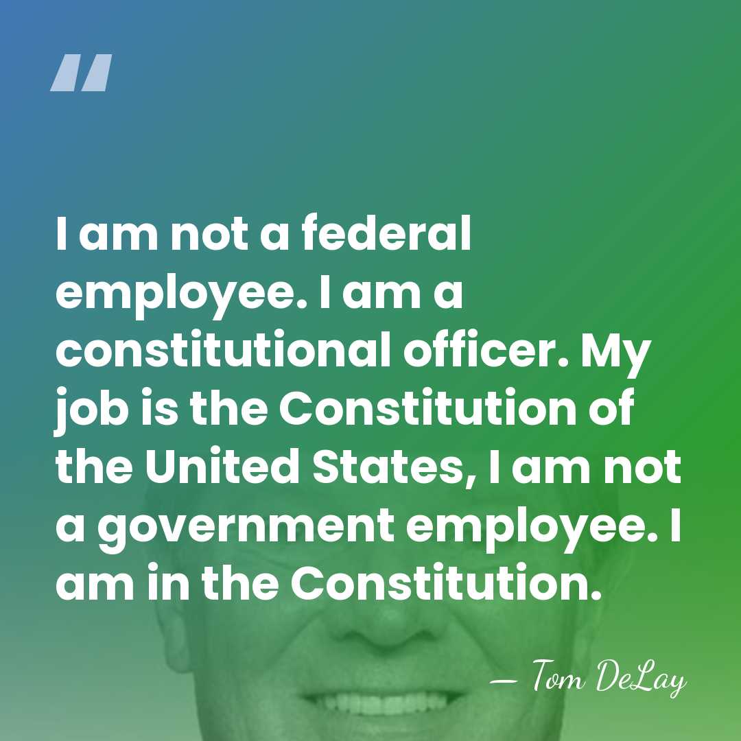 I am not a federal employee. I am a constitutional officer. My&hellip; - Tom DeLay