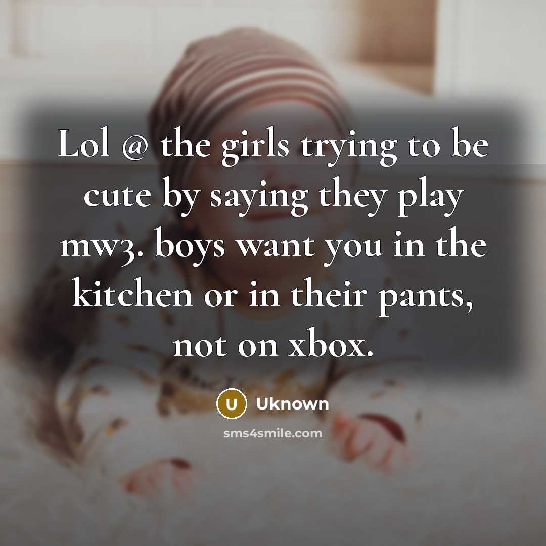 “Lol @ the girls trying to be cute by saying they play mw3. boys want you in the kitchen or in their pants, not on xbox.” quote by Uknown