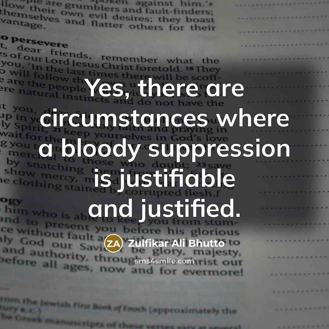 “Yes, there are circumstances where a bloody suppression is justifiable…” quote by Zulfikar Ali Bhutto