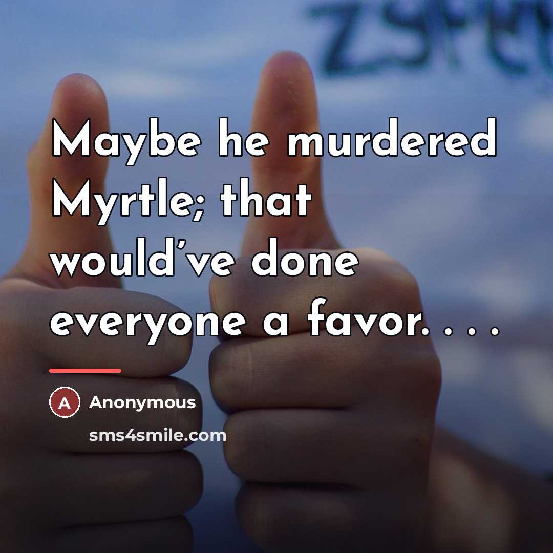 “Maybe he murdered Myrtle; that would’ve done everyone a favor.…” quote by Anonymous