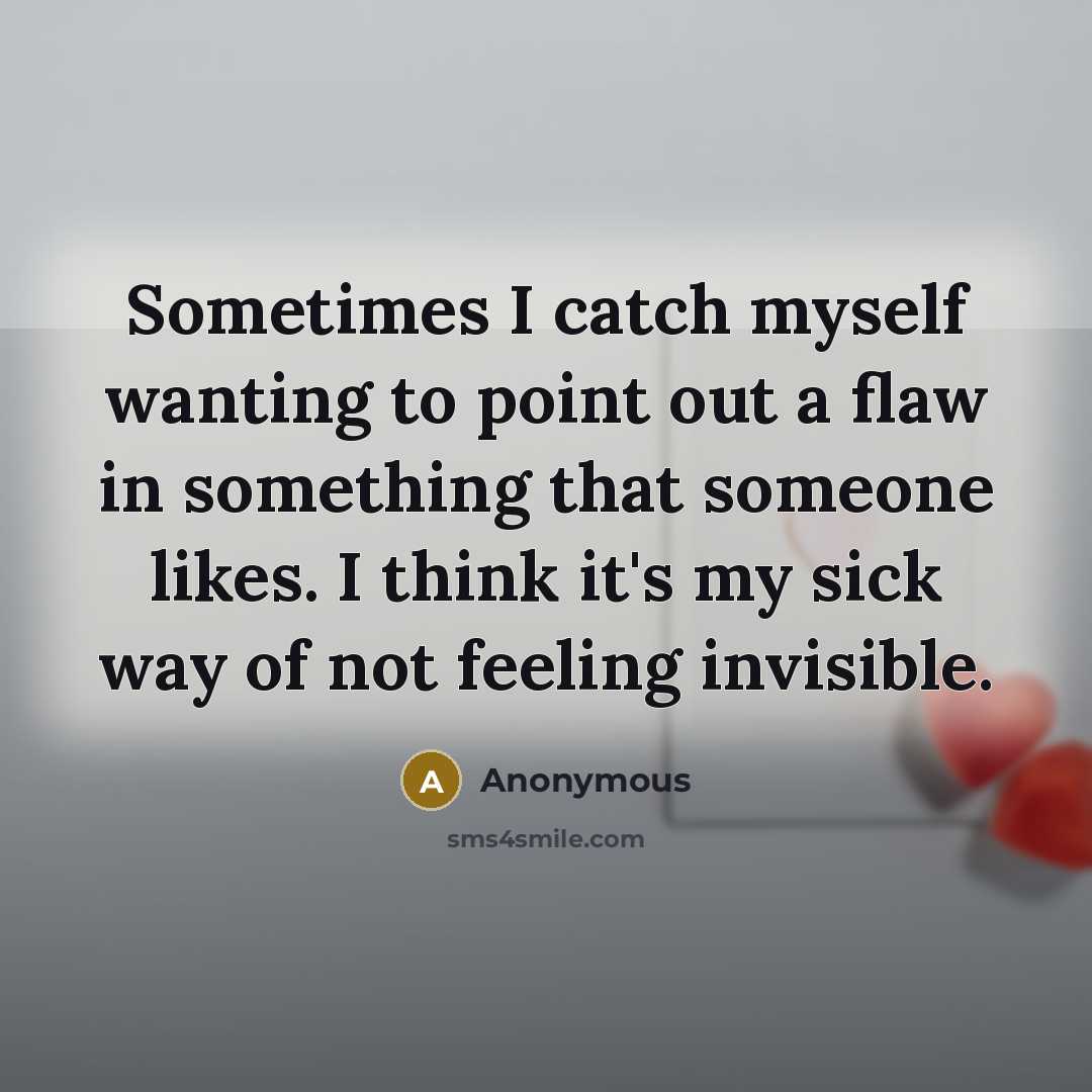 “Sometimes I catch myself wanting to point out a flaw in something that someone likes. I think it's my sick way of not feeling invisible.” quote by Anonymous