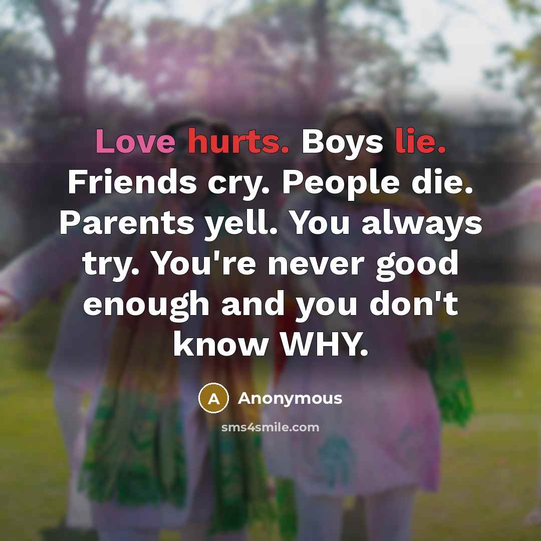 “Love hurts. Boys lie. Friends cry. People die. Parents yell.…” quote by Anonymous