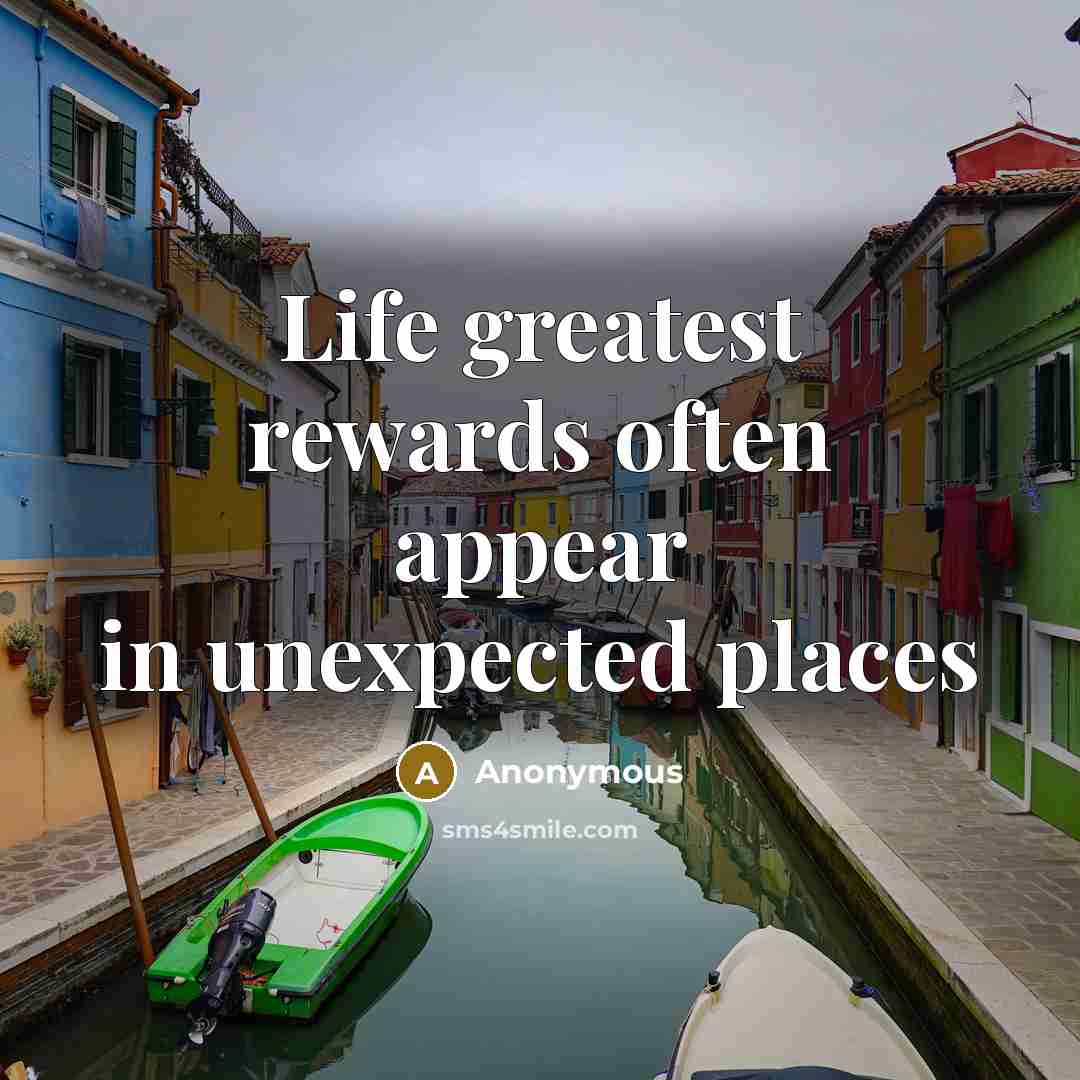 “Life greatest rewards often appear in unexpected places…” quote by Anonymous