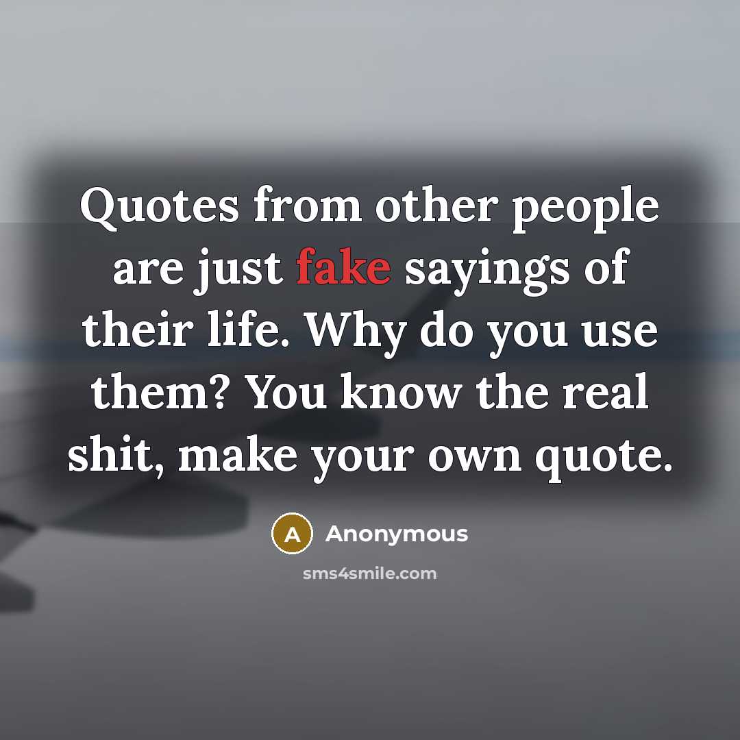 “Quotes from other people are just fake sayings of their life. Why do you use them? You know the real shit, make your own quote.” quote by Anonymous