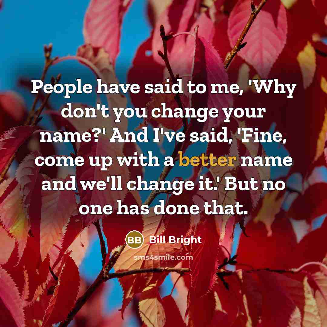 “People have said to me, 'Why don't you change your name?' And I've said, 'Fine, come up with a better name and we'll change it.' But no one has done that.” quote by Bill Bright