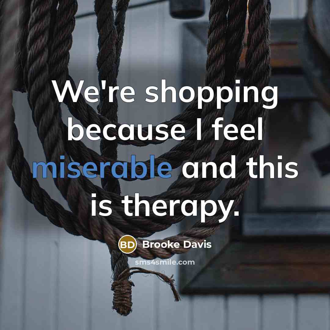 “We're shopping because I feel miserable and this is therapy.” quote by Brooke Davis