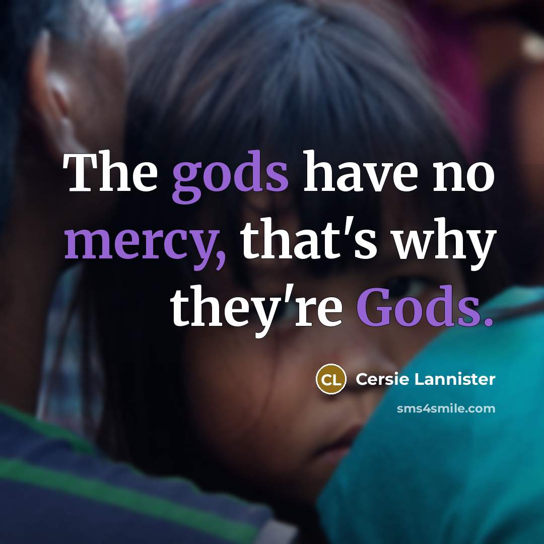 “The gods have no mercy, that's why they're Gods.” quote by Cersie Lannister