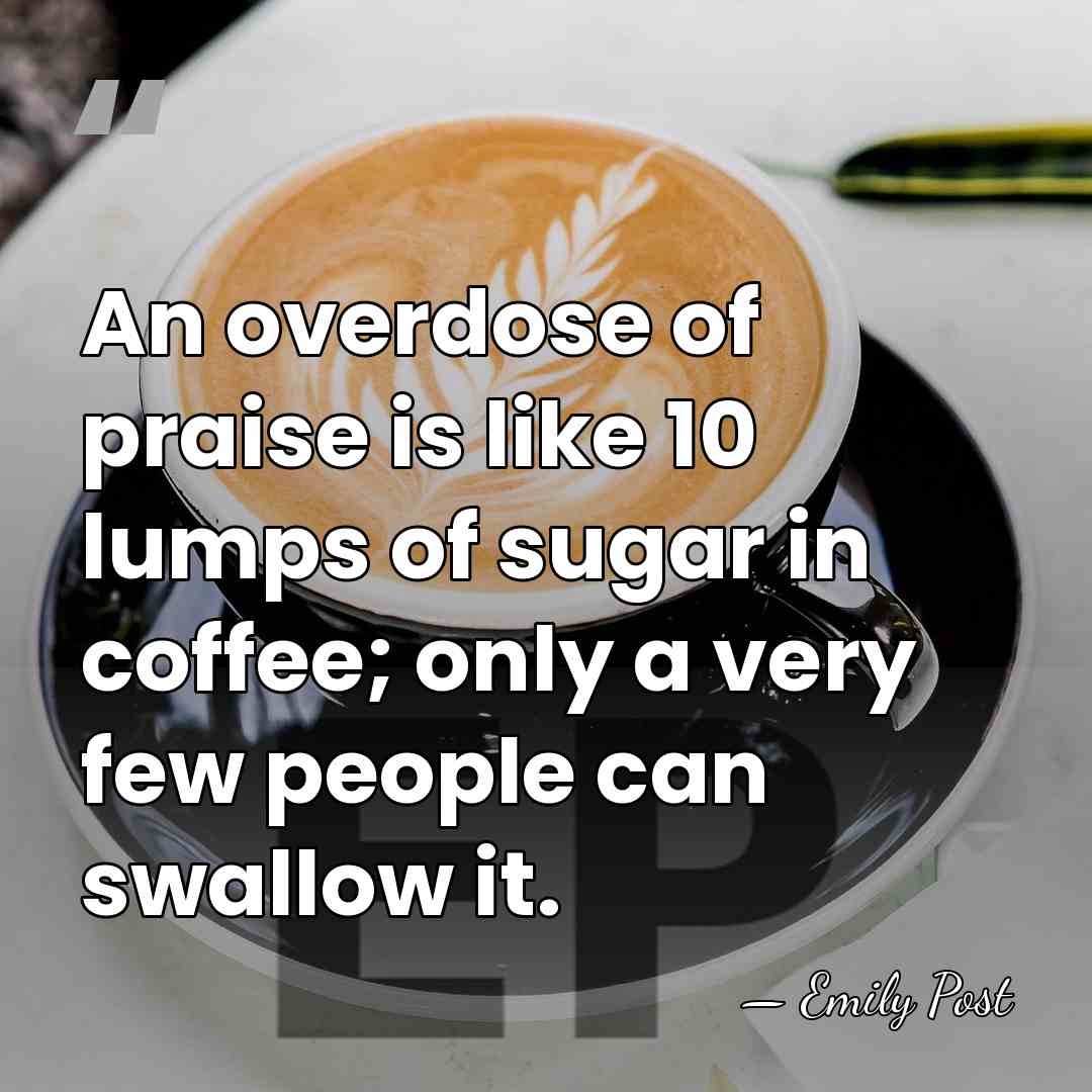 An overdose of praise is like 10 lumps of sugar in coffee;&hellip; - Emily Post