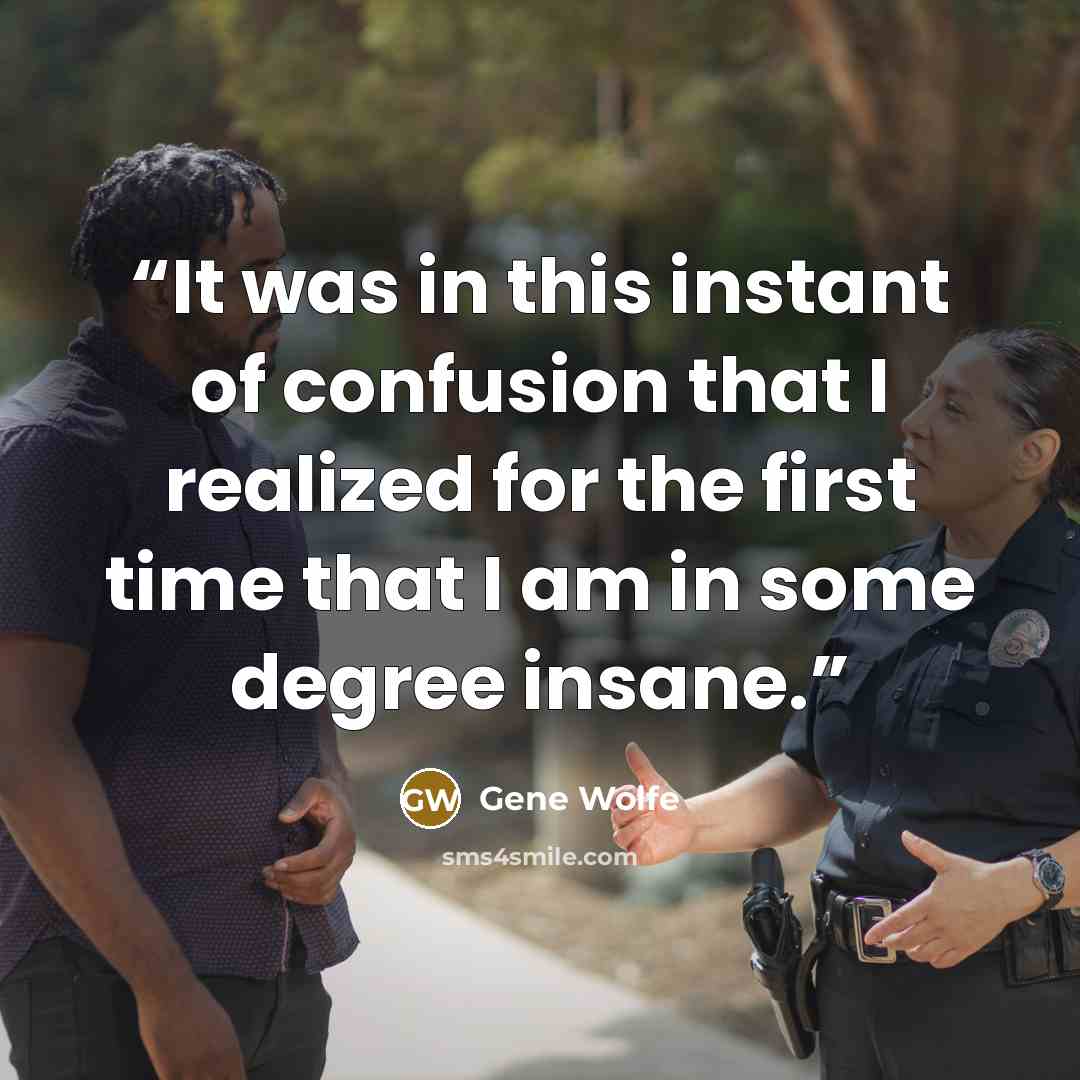 “It was in this instant of confusion that I realized for the first time that I am in some degree insane.” quote by Gene Wolfe