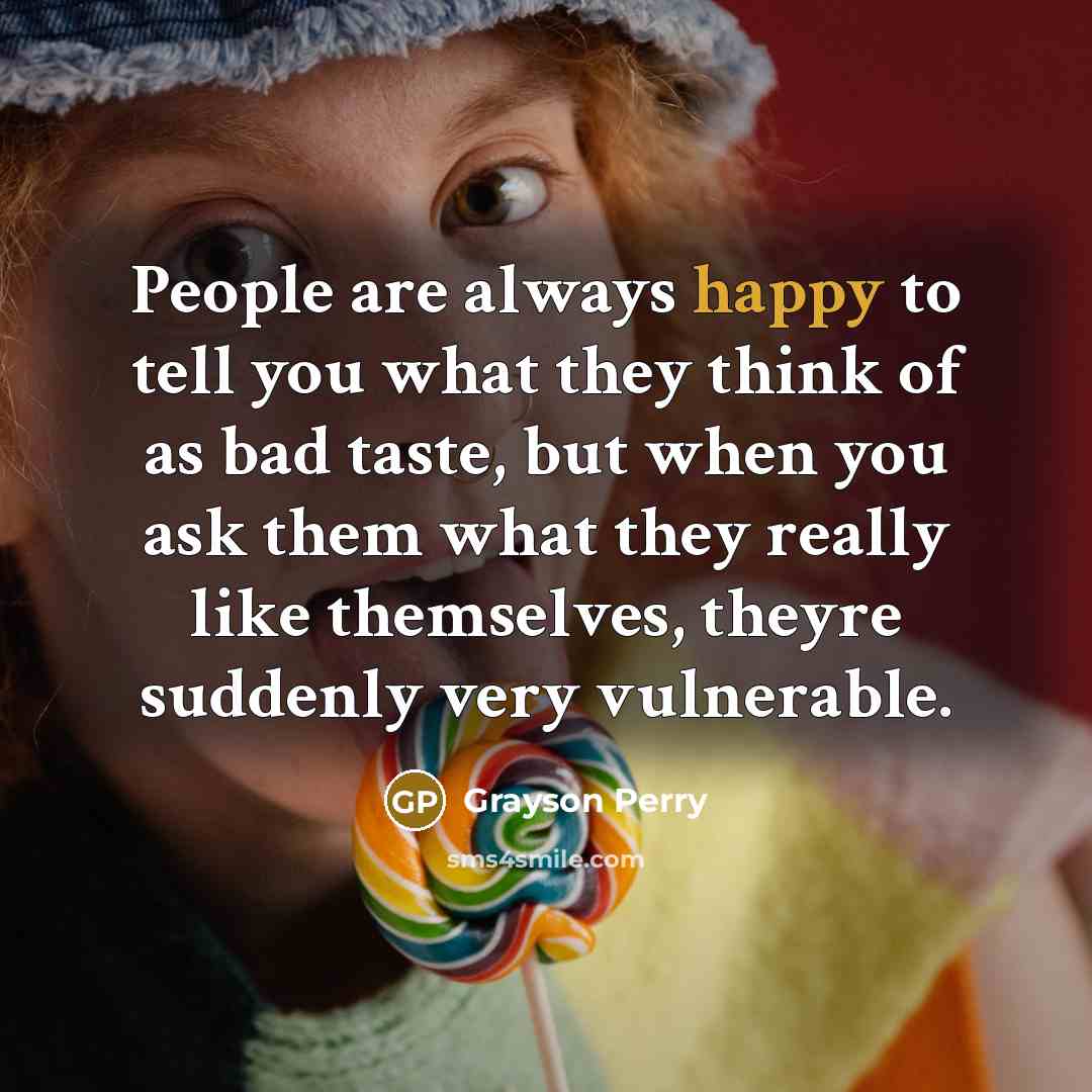 “People are always happy to tell you what they think…” quote by Grayson Perry