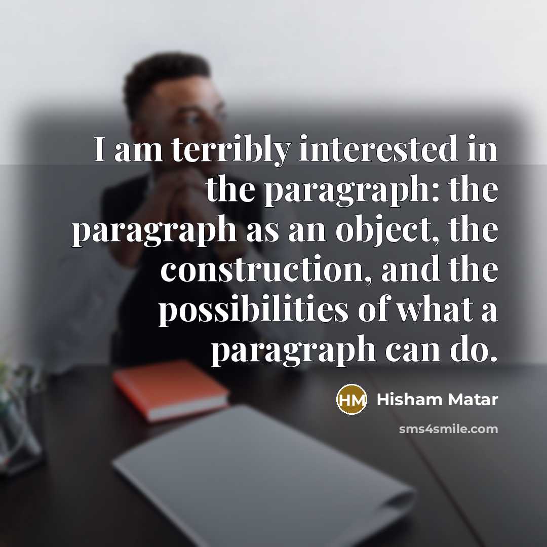 “I am terribly interested in the paragraph: the paragraph as…” quote by Hisham Matar