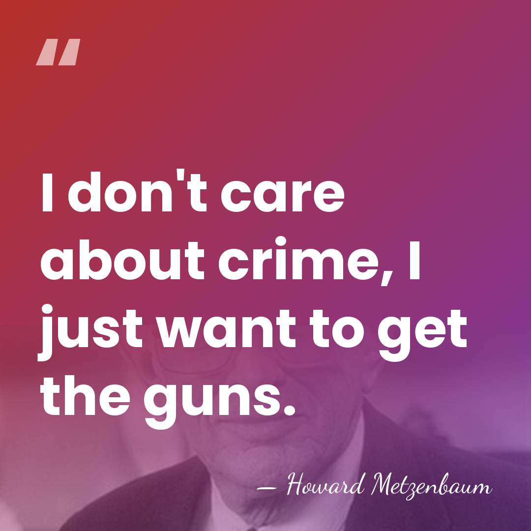 I don't care about crime, I just want to get the guns. - Howard Metzenbaum
