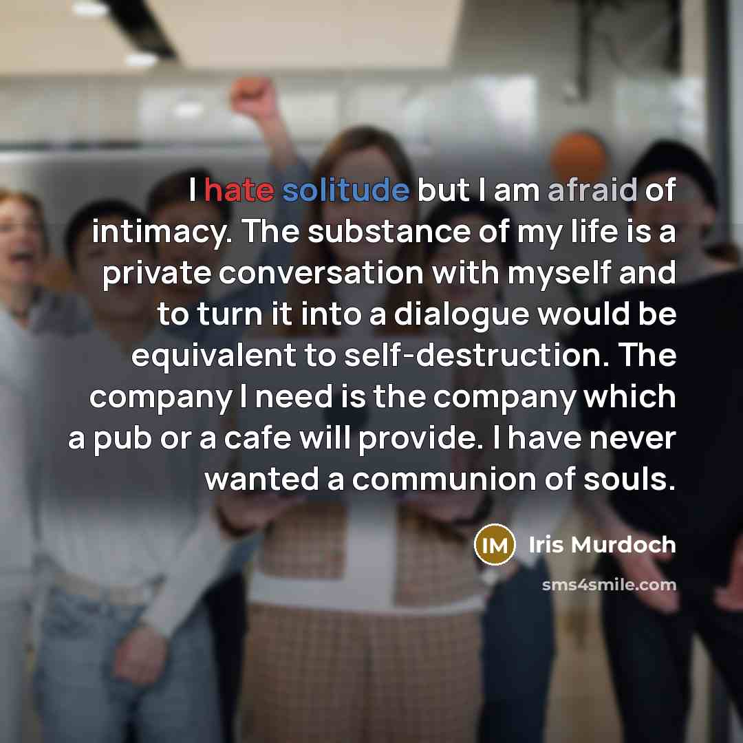 “I hate solitude but I am afraid of intimacy. The…” quote by Iris Murdoch