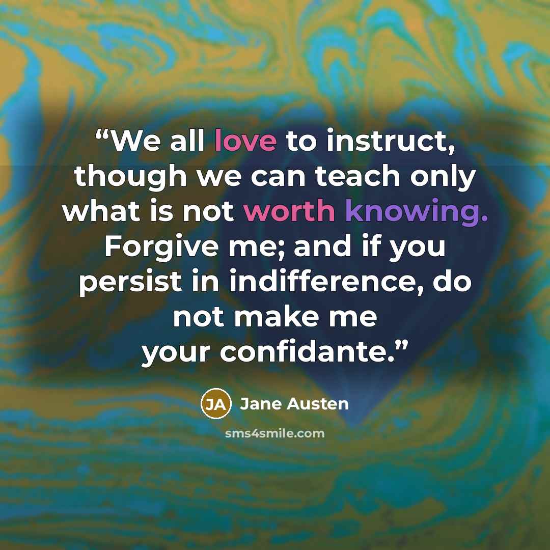 “We all love to instruct, though we can teach only what is not worth knowing. Forgive me; and if you persist in indifference, do not make me your confidante.” quote by Jane Austen