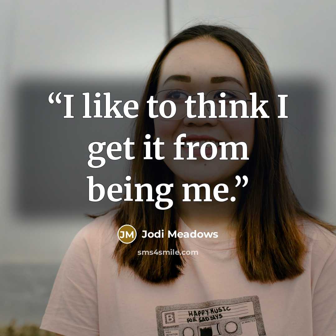 “I like to think I get it from being me.” quote by Jodi Meadows